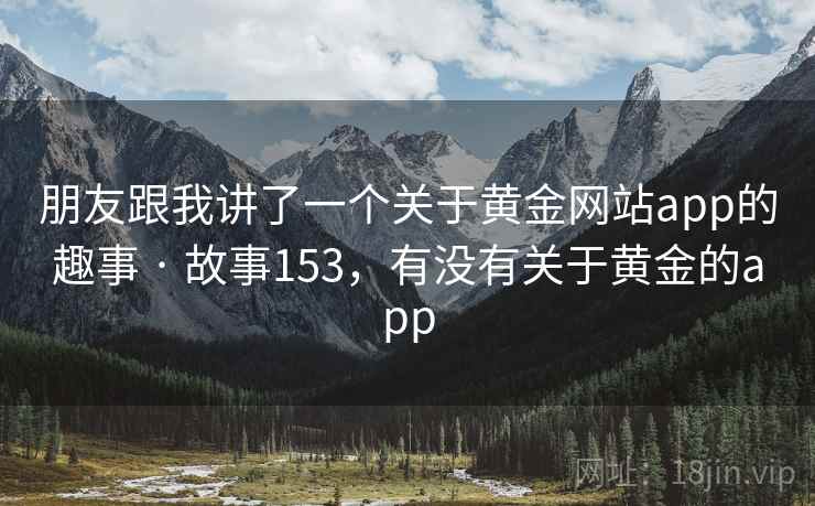 朋友跟我讲了一个关于黄金网站app的趣事 · 故事153,有没有关于黄金的app