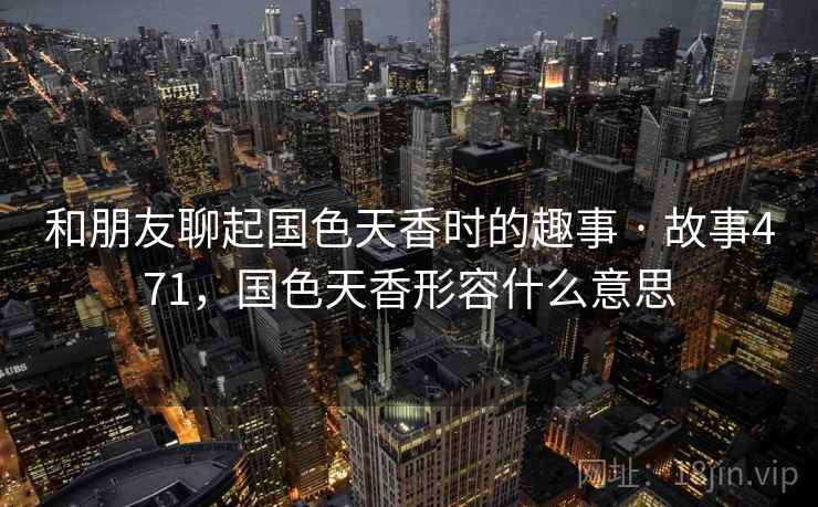和朋友聊起国色天香时的趣事 · 故事471,国色天香形容什么意思