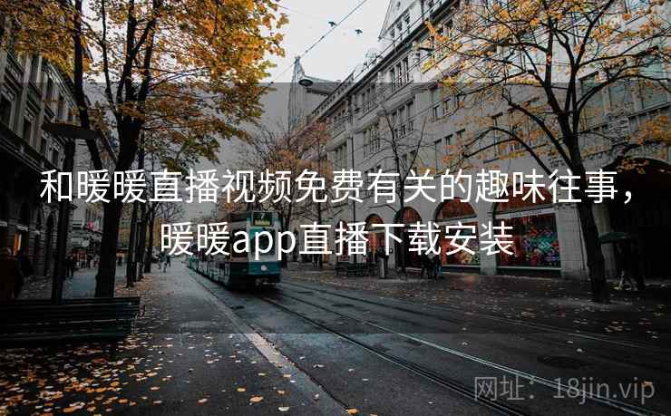 和暖暖直播视频免费有关的趣味往事,暖暖app直播下载安装 和暖暖直播视频免费有关的趣味往事,暖暖app直播下载安装