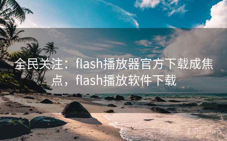 全民关注:flash播放器官方下载成焦点,flash播放软件下载 全民关注:flash播放器官方下载成焦点,flash播放软件下载