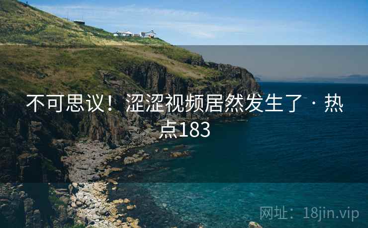 不可思议!涩涩视频居然发生了 · 热点183