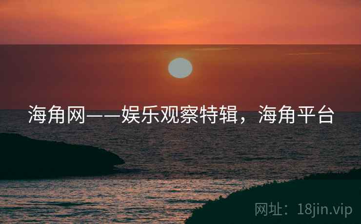海角网——娱乐观察特辑,海角平台 海角网——娱乐观察特辑,海角平台