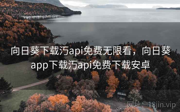 向日葵下载汅api免费无限看,向日葵app下载汅api免费下载安卓