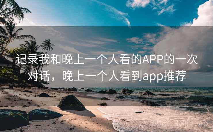 记录我和晚上一个人看的APP的一次对话,晚上一个人看到app推荐