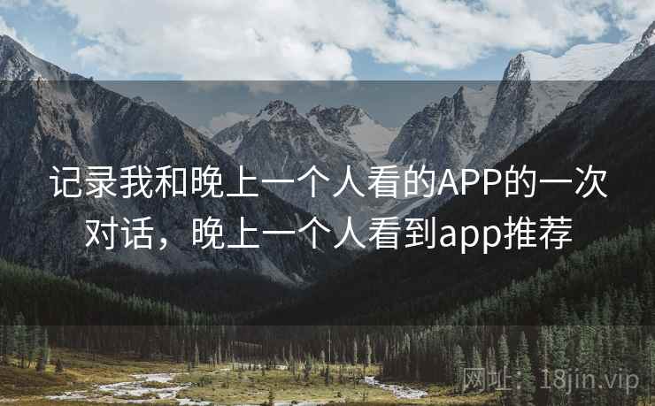 记录我和晚上一个人看的APP的一次对话，晚上一个人看到app推荐
