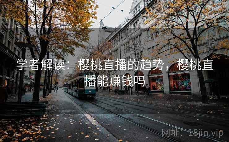 学者解读:樱桃直播的趋势,樱桃直播能赚钱吗