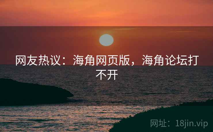 网友热议:海角网页版,海角论坛打不开