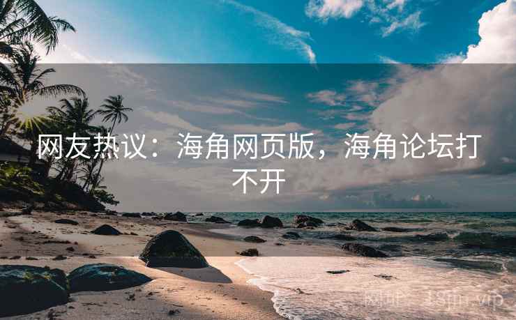 网友热议:海角网页版,海角论坛打不开 网友热议:海角网页版,海角论坛打不开