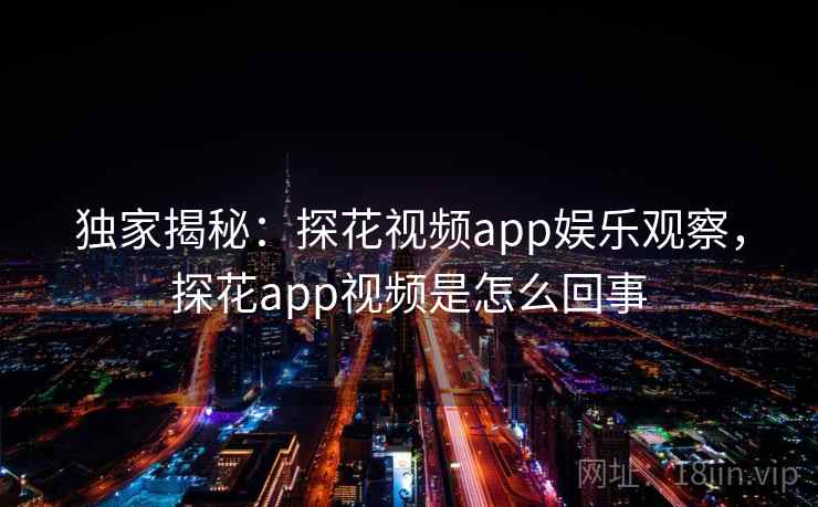 独家揭秘:探花视频app娱乐观察,探花app视频是怎么回事