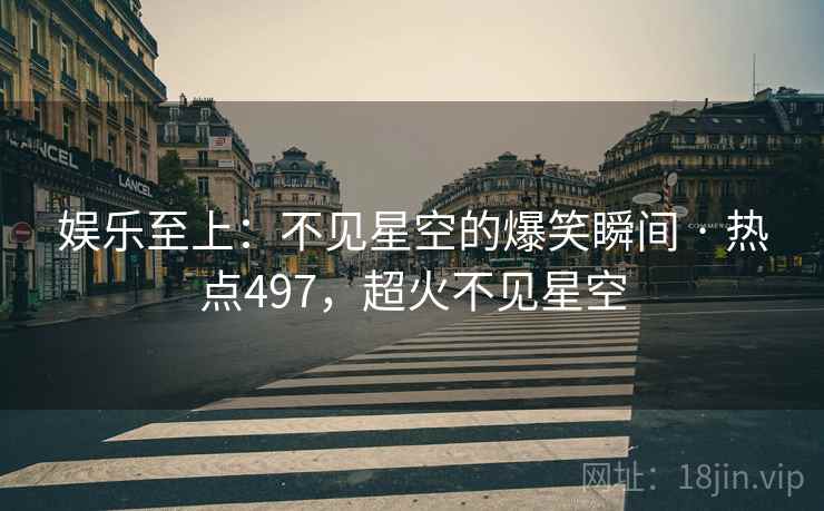 娱乐至上:不见星空的爆笑瞬间 · 热点497,超火不见星空