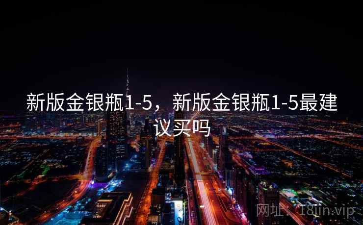 新版金银瓶1-5，新版金银瓶1-5最建议买吗