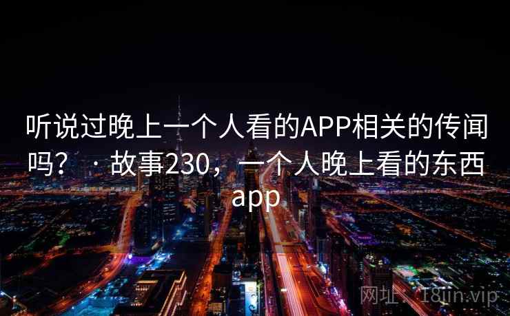 听说过晚上一个人看的APP相关的传闻吗? · 故事230,一个人晚上看的东西app 听说过晚上一个人看的APP相关的传闻吗? · 故事230,一个人晚上看的东西app