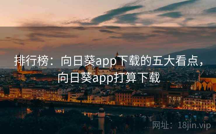 排行榜:向日葵app下载的五大看点,向日葵app打算下载 排行榜:向日葵app下载的五大看点,向日葵app打算下载