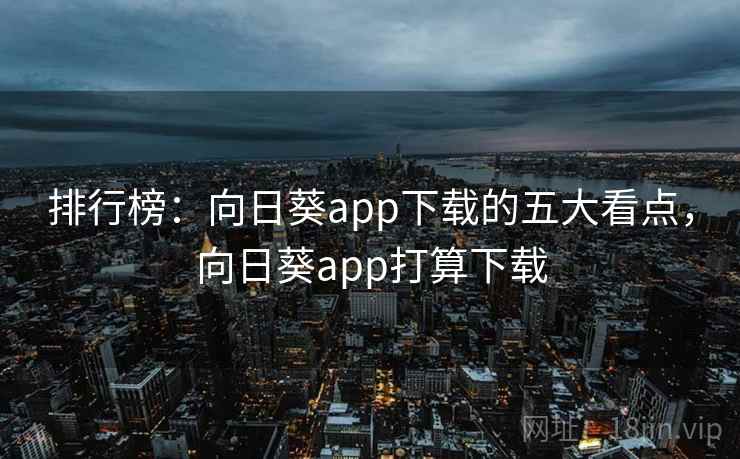 排行榜:向日葵app下载的五大看点,向日葵app打算下载 排行榜:向日葵app下载的五大看点,向日葵app打算下载