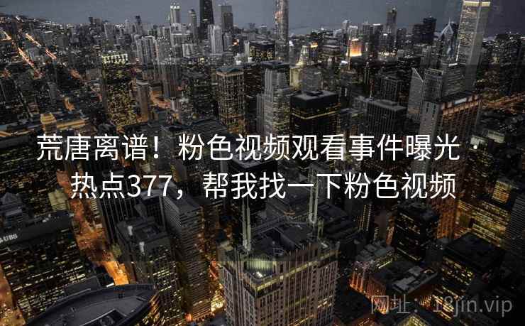 荒唐离谱!粉色视频观看事件曝光 · 热点377,帮我找一下粉色视频 荒唐离谱!粉色视频观看事件曝光 · 热点377,帮我找一下粉色视频