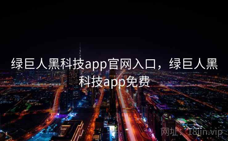 绿巨人黑科技app官网入口,绿巨人黑科技app免费