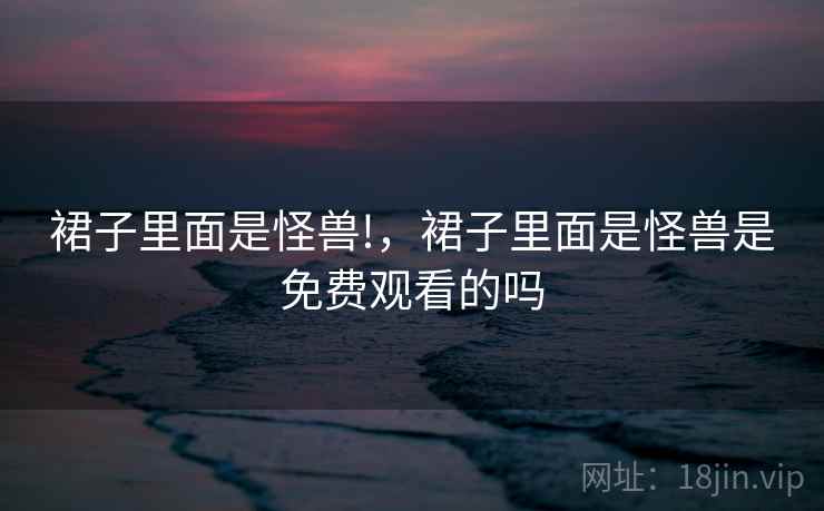 裙子里面是怪兽!,裙子里面是怪兽是免费观看的吗 裙子里面是怪兽!,裙子里面是怪兽是免费观看的吗