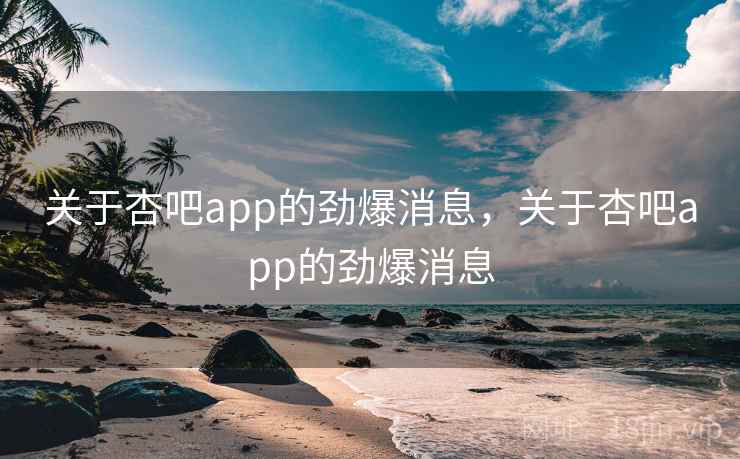 关于杏吧app的劲爆消息,关于杏吧app的劲爆消息 关于杏吧app的劲爆消息,关于杏吧app的劲爆消息