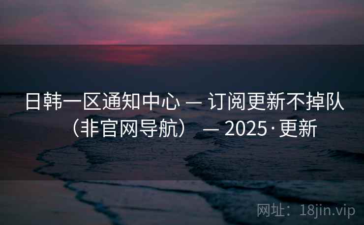 日韩一区通知中心 — 订阅更新不掉队（非官网导航） — 2025·更新