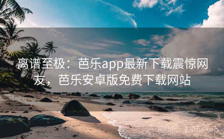 离谱至极：芭乐app最新下载震惊网友，芭乐安卓版免费下载网站