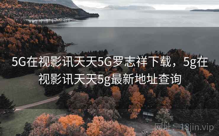 5G在视影讯天天5G罗志祥下载，5g在视影讯天天5g最新地址查询