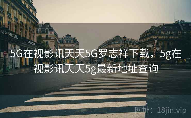 5G在视影讯天天5G罗志祥下载,5g在视影讯天天5g最新地址查询 5G在视影讯天天5G罗志祥下载,5g在视影讯天天5g最新地址查询