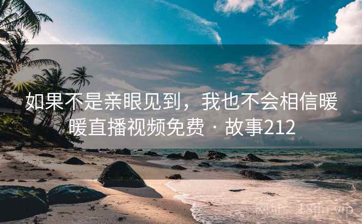 如果不是亲眼见到,我也不会相信暖暖直播视频免费 · 故事212