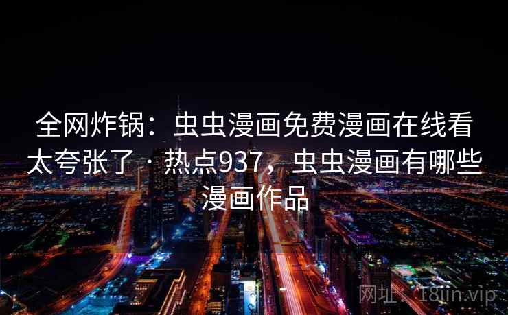 全网炸锅:虫虫漫画免费漫画在线看太夸张了 · 热点937,虫虫漫画有哪些漫画作品