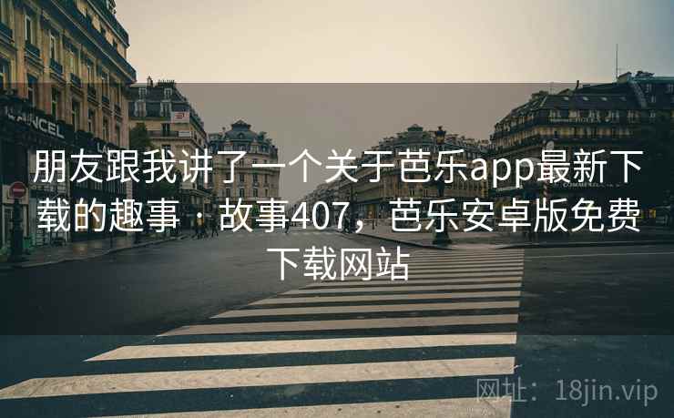 朋友跟我讲了一个关于芭乐app最新下载的趣事 · 故事407，芭乐安卓版免费下载网站