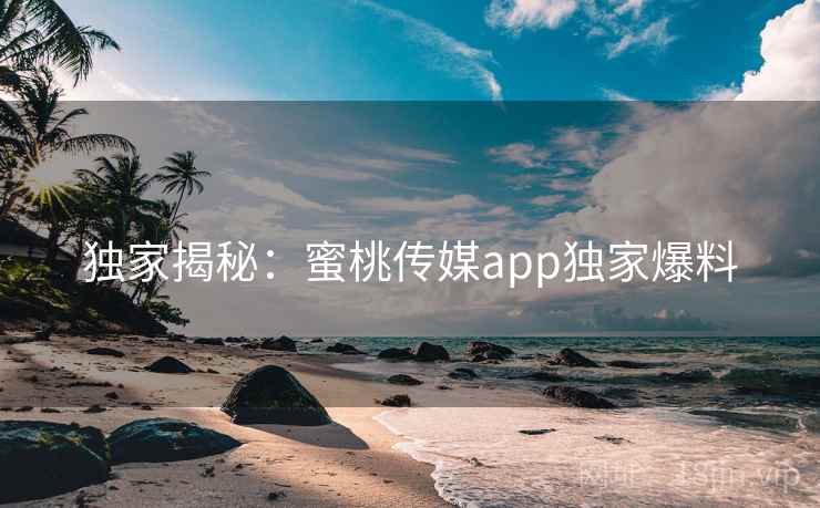 独家揭秘:蜜桃传媒app独家爆料
