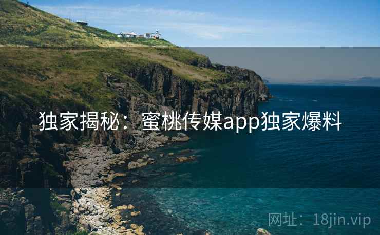 独家揭秘：蜜桃传媒app独家爆料