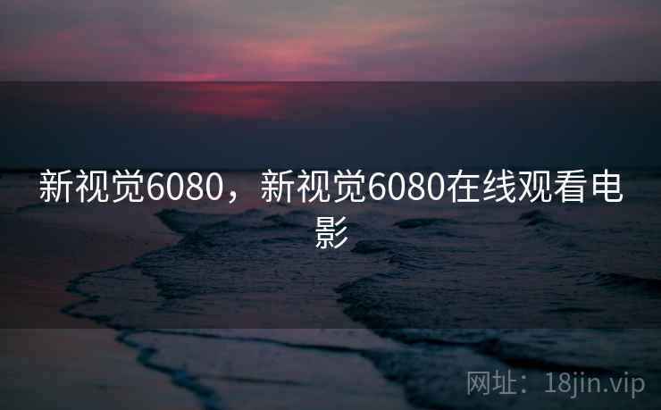 新视觉6080,新视觉6080在线观看电影 新视觉6080,新视觉6080在线观看电影