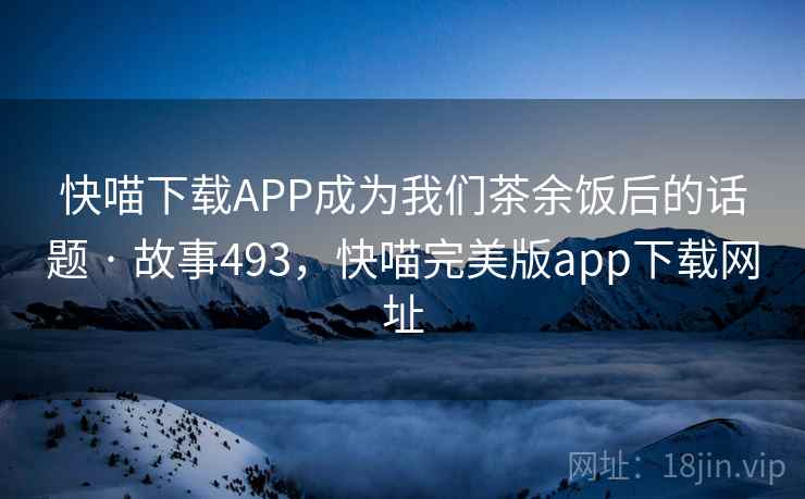 快喵下载APP成为我们茶余饭后的话题 · 故事493,快喵完美版app下载网址 快喵下载APP成为我们茶余饭后的话题 · 故事493,快喵完美版app下载网址