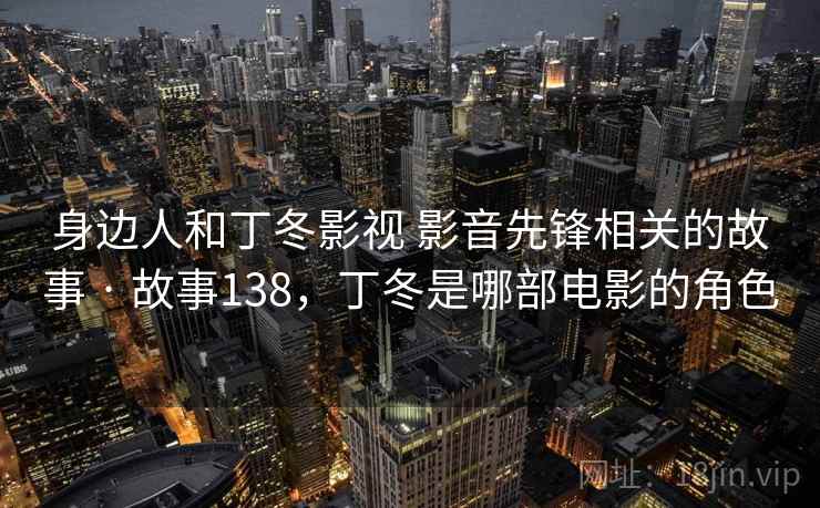 身边人和丁冬影视 影音先锋相关的故事 · 故事138,丁冬是哪部电影的角色
