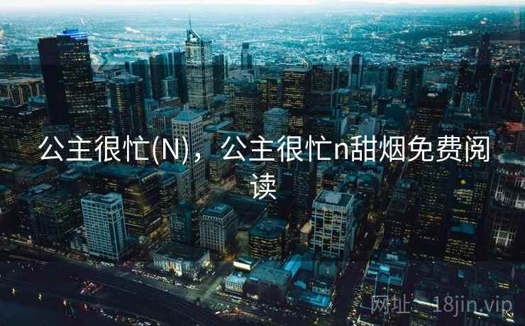 公主很忙(N),公主很忙n甜烟免费阅读 公主很忙(N),公主很忙n甜烟免费阅读