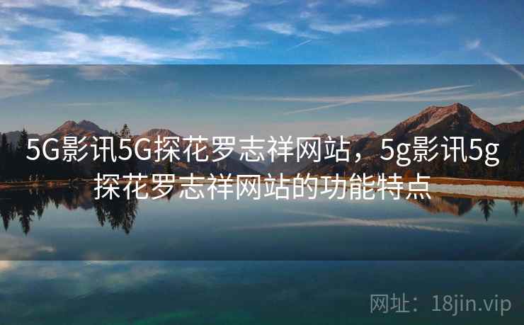 5G影讯5G探花罗志祥网站，5g影讯5g探花罗志祥网站的功能特点