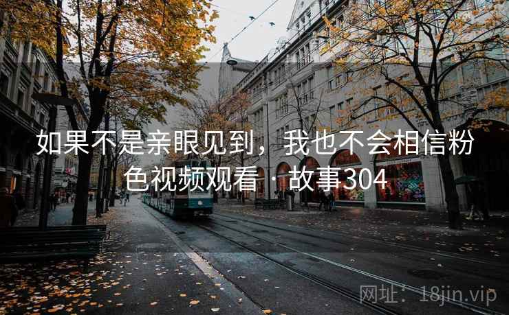 如果不是亲眼见到,我也不会相信粉色视频观看 · 故事304