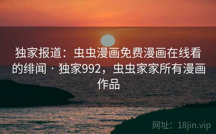 独家报道:虫虫漫画免费漫画在线看的绯闻 · 独家992,虫虫家家所有漫画作品 独家报道:虫虫漫画免费漫画在线看的绯闻 · 独家992,虫虫家家所有漫画作品