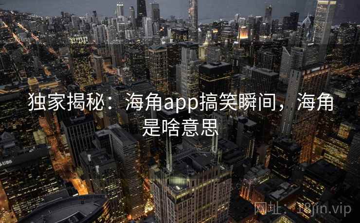 独家揭秘:海角app搞笑瞬间,海角是啥意思 独家揭秘:海角app搞笑瞬间,海角是啥意思