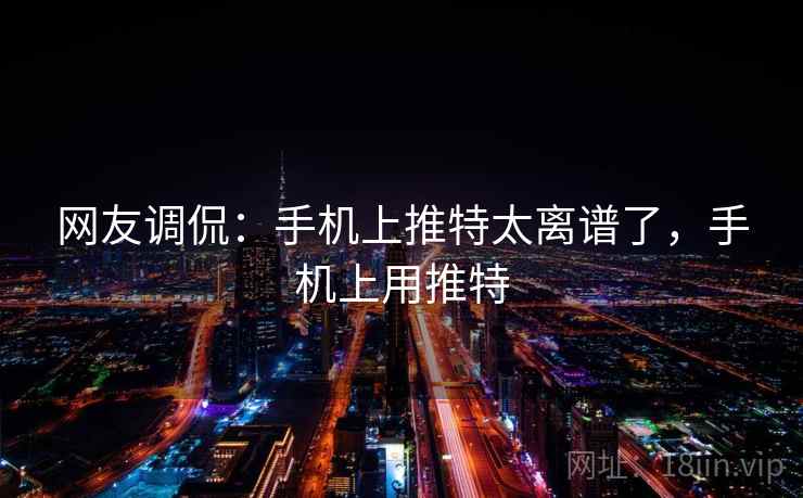 网友调侃:手机上推特太离谱了,手机上用推特 网友调侃:手机上推特太离谱了,手机上用推特