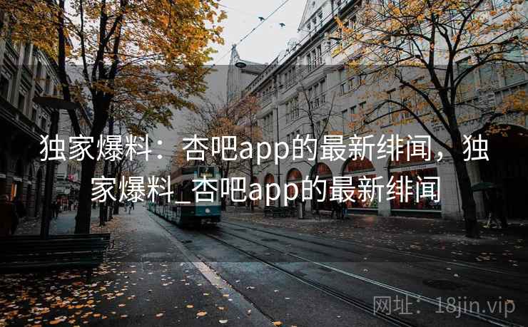 独家爆料:杏吧app的最新绯闻,独家爆料_杏吧app的最新绯闻