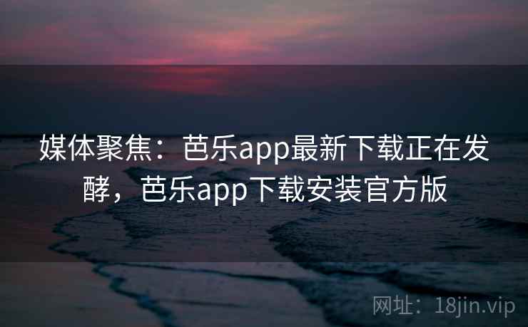 媒体聚焦:芭乐app最新下载正在发酵,芭乐app下载安装官方版 媒体聚焦:芭乐app最新下载正在发酵,芭乐app下载安装官方版