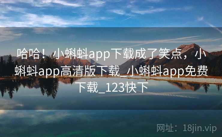 哈哈!小蝌蚪app下载成了笑点,小蝌蚪app高清版下载_小蝌蚪app免费下载_123快下