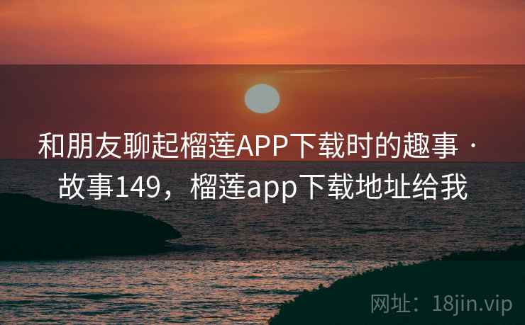 和朋友聊起榴莲APP下载时的趣事 · 故事149,榴莲app下载地址给我