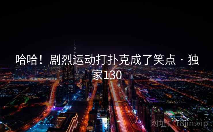 哈哈!剧烈运动打扑克成了笑点 · 独家130 哈哈!剧烈运动打扑克成了笑点 · 独家130